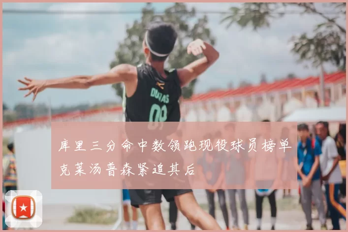 库里三分命中数领跑现役球员榜单克莱汤普森紧追其后