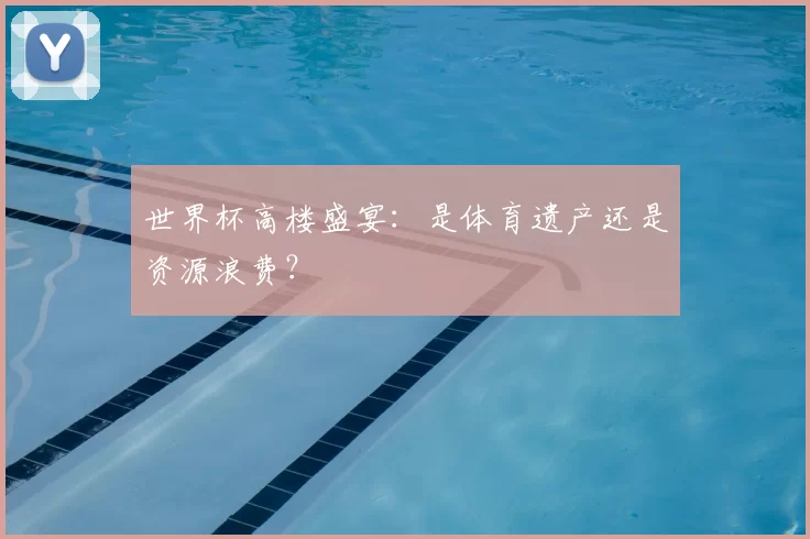 世界杯高楼盛宴：是体育遗产还是资源浪费？