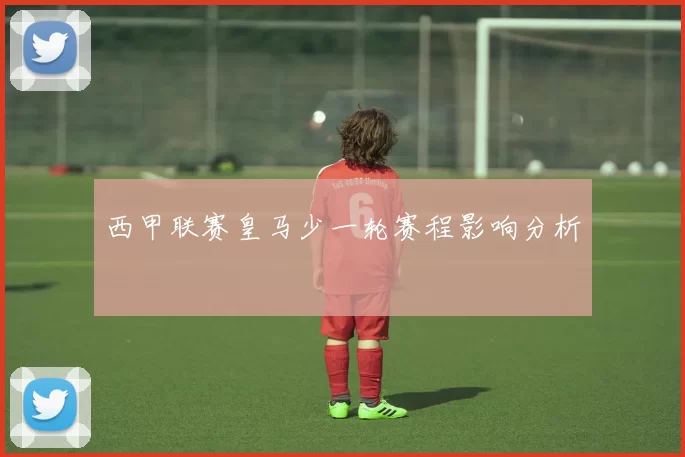 西甲联赛皇马少一轮赛程影响分析