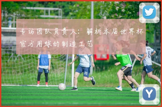 专访团队负责人:解析本届世界杯官方用球的制造工艺