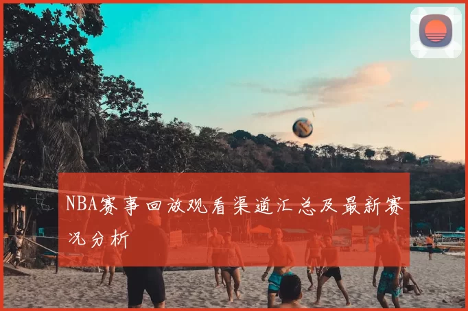 NBA赛事回放观看渠道汇总及最新赛况分析
