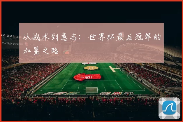 从战术到意志:世界杯最后冠军的加冕之路
