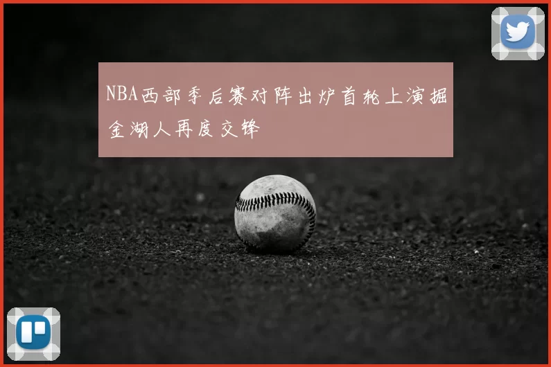 NBA西部季后赛对阵出炉首轮上演掘金湖人再度交锋