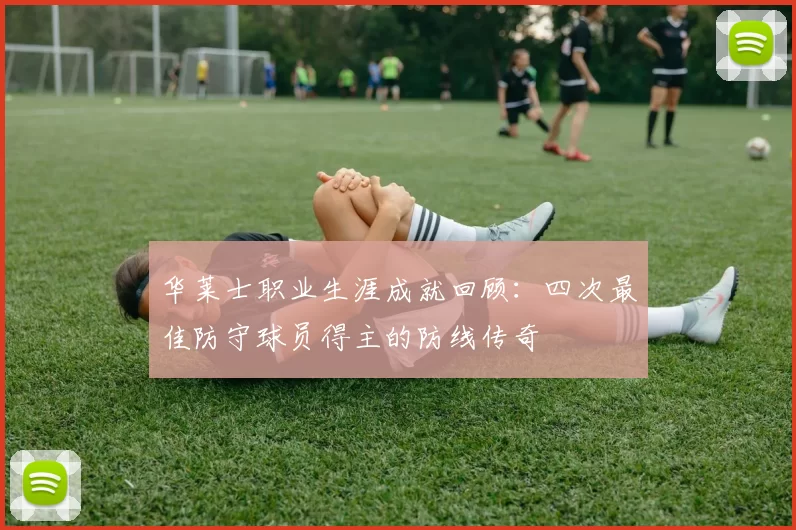 华莱士职业生涯成就回顾:四次最佳防守球员得主的防线传奇