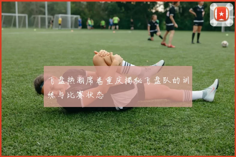 飞盘热潮席卷重庆揭秘飞盘队的训练与比赛状态