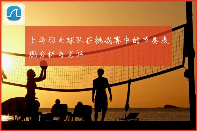 上海羽毛球队在挑战赛中的节奏表现分析与点评
