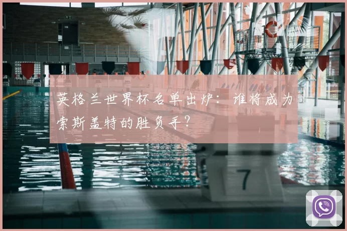 英格兰世界杯名单出炉：谁将成为索斯盖特的胜负手？