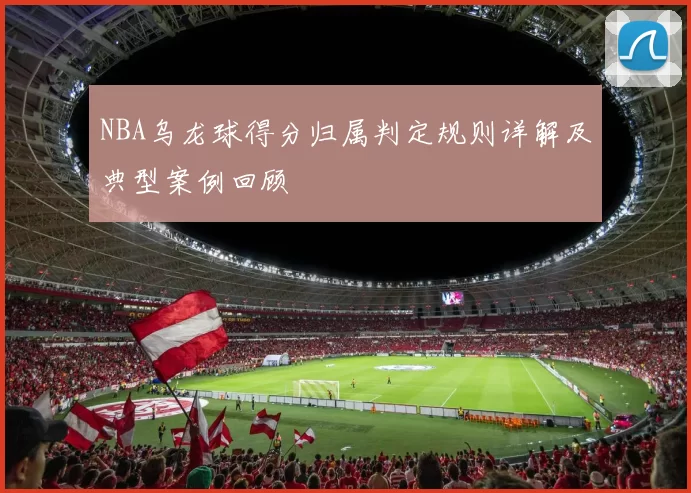 NBA乌龙球得分归属判定规则详解及典型案例回顾
