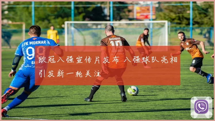 欧冠八强宣传片发布 八强球队亮相引发新一轮关注