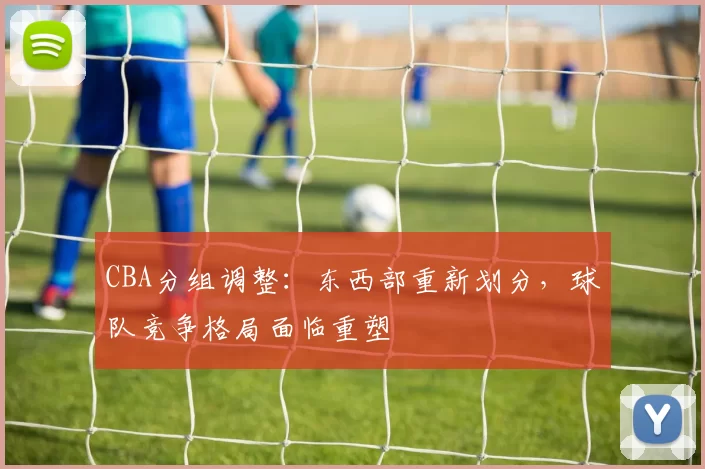 CBA分组调整：东西部重新划分，球队竞争格局面临重塑