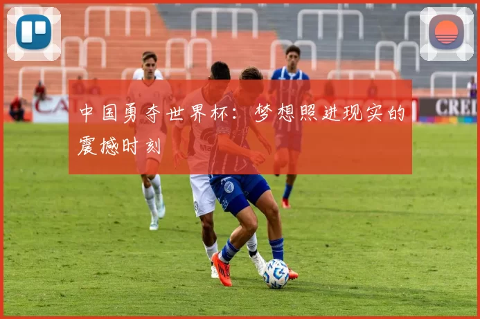 中国勇夺世界杯：梦想照进现实的震撼时刻