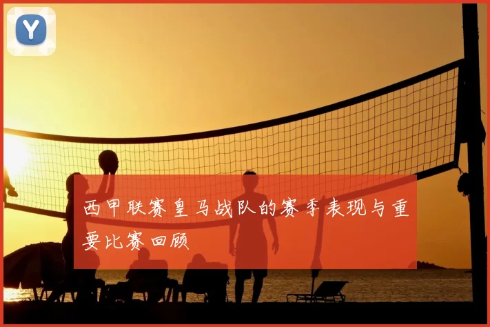 西甲联赛皇马战队的赛季表现与重要比赛回顾