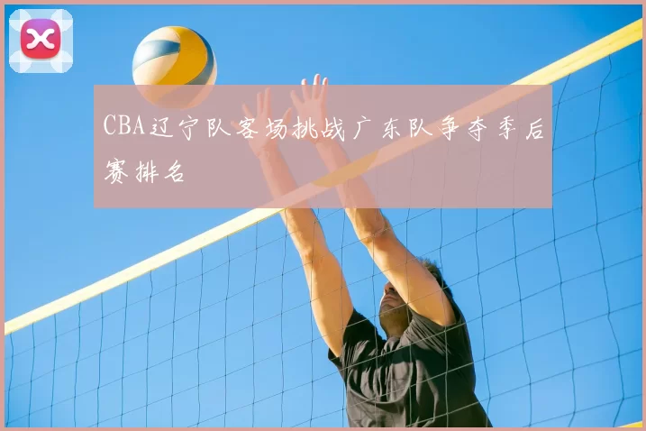CBA辽宁队客场挑战广东队争夺季后赛排名