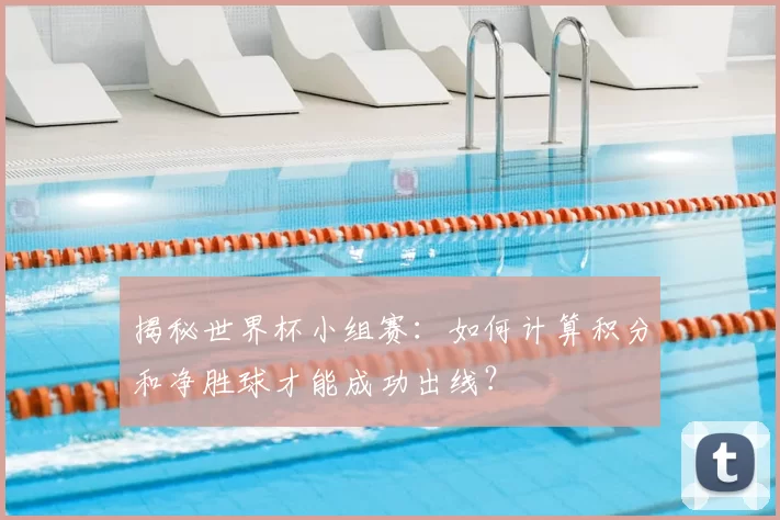 揭秘世界杯小组赛:如何计算积分和净胜球才能成功出线?