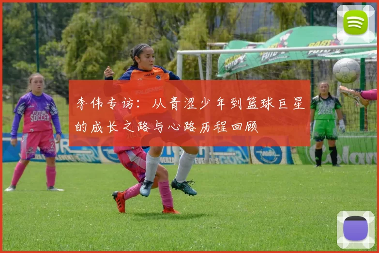 李伟专访:从青涩少年到篮球巨星的成长之路与心路历程回顾