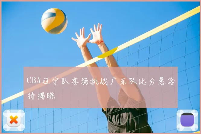 CBA辽宁队客场挑战广东队比分悬念待揭晓