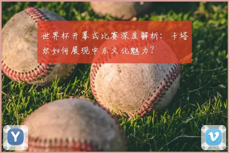 世界杯开幕式比赛深度解析：卡塔尔如何展现中东文化魅力？