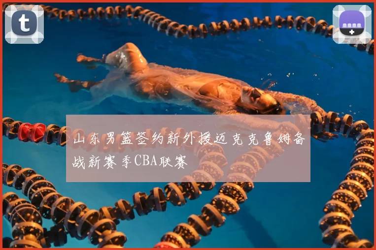 山东男篮签约新外援迈克克鲁姆备战新赛季CBA联赛