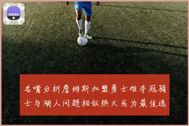 名嘴分析詹姆斯加盟勇士难夺冠骑士与湖人问题相似热火或为最佳选择