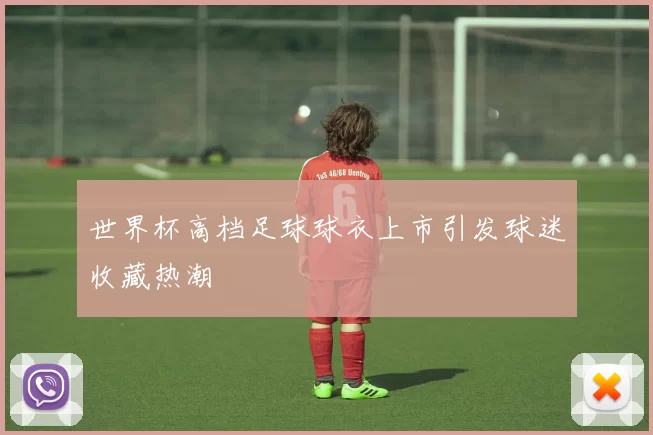 世界杯高档足球球衣上市引发球迷收藏热潮