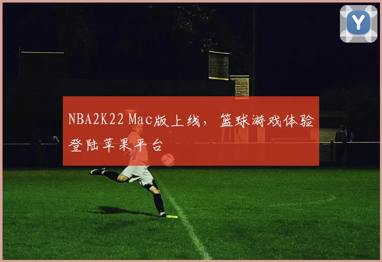 NBA2K22 Mac版上线,篮球游戏体验登陆苹果平台