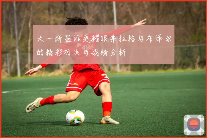 大一新星谁更耀眼弗拉格与布泽尔的精彩对决与战绩分析