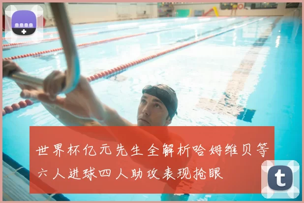 世界杯亿元先生全解析哈姆维贝等六人进球四人助攻表现抢眼
