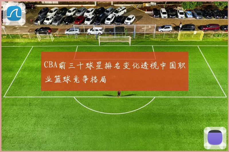 CBA前三十球星排名变化透视中国职业篮球竞争格局