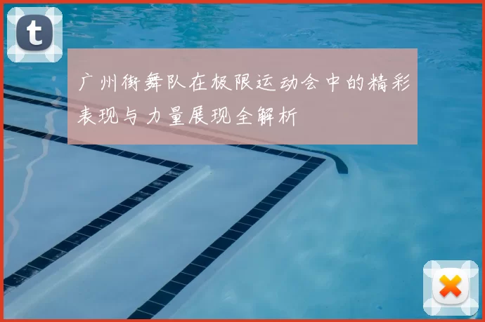 广州街舞队在极限运动会中的精彩表现与力量展现全解析