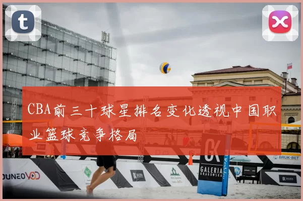 CBA前三十球星排名变化透视中国职业篮球竞争格局