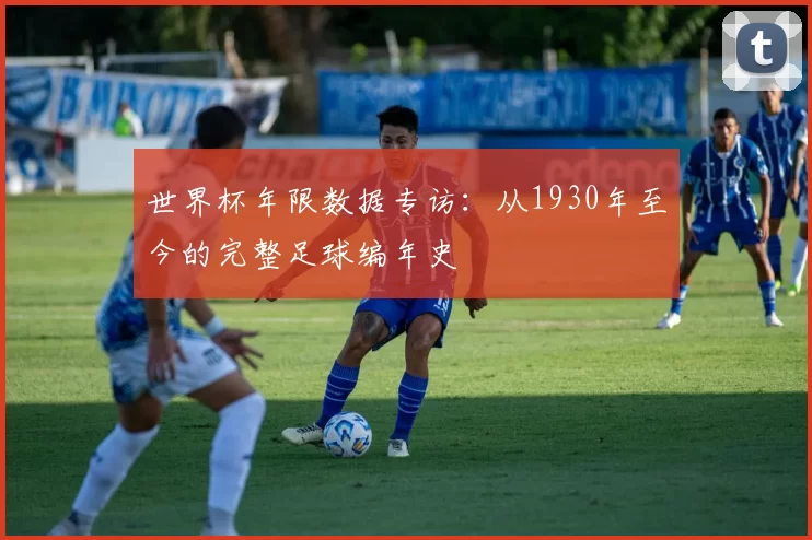 世界杯年限数据专访:从1930年至今的完整足球编年史