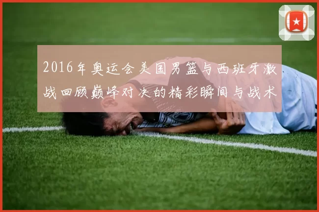 2016年奥运会美国男篮与西班牙激战回顾巅峰对决的精彩瞬间与战术分析