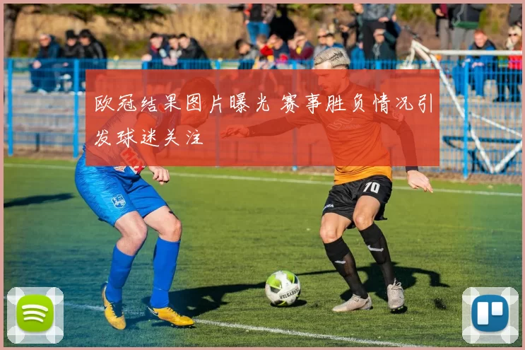欧冠结果图片曝光 赛事胜负情况引发球迷关注