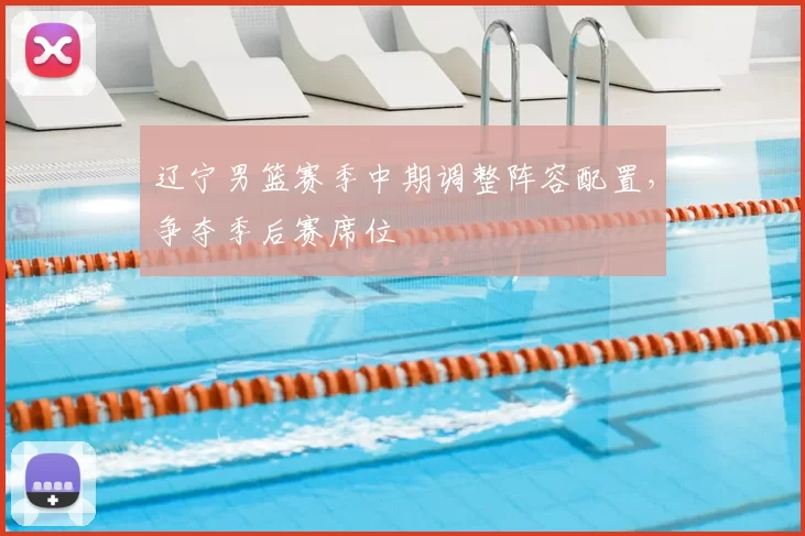 辽宁男篮赛季中期调整阵容配置,争夺季后赛席位