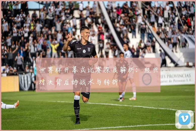 世界杯开幕式比赛深度解析：经典对决背后的战术与转折