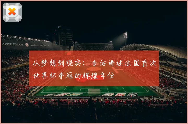 从梦想到现实:专访讲述法国首次世界杯夺冠的辉煌年份