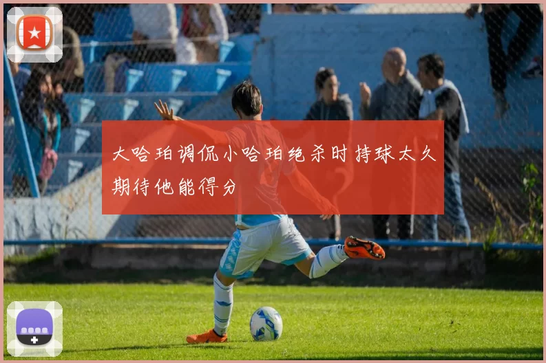 大哈珀调侃小哈珀绝杀时持球太久期待他能得分