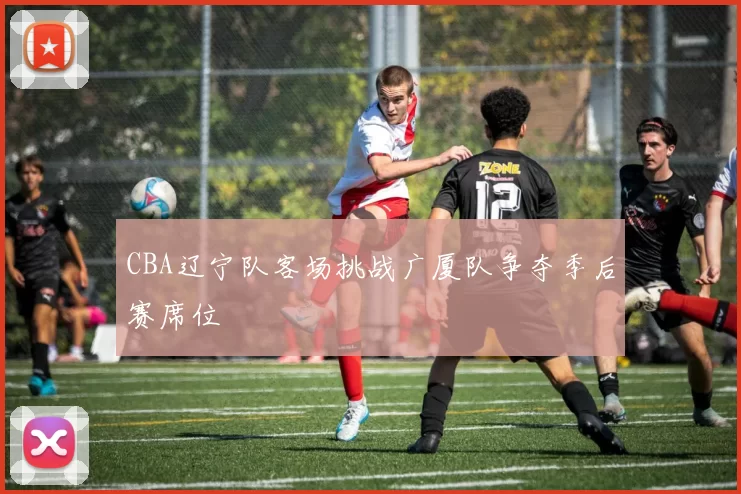 CBA辽宁队客场挑战广厦队争夺季后赛席位