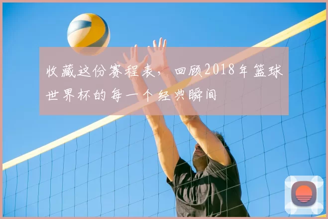 收藏这份赛程表，回顾2018年篮球世界杯的每一个经典瞬间