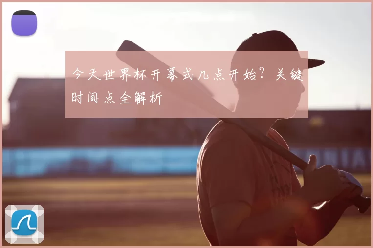 今天世界杯开幕式几点开始？关键时间点全解析