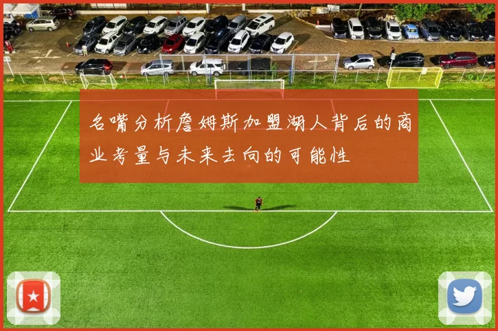 名嘴分析詹姆斯加盟湖人背后的商业考量与未来去向的可能性