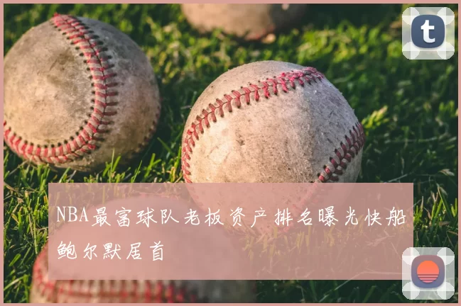 NBA最富球队老板资产排名曝光快船鲍尔默居首