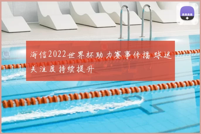海信2022世界杯助力赛事传播 球迷关注度持续提升