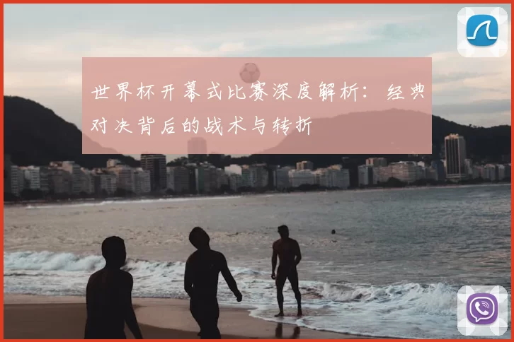世界杯开幕式比赛深度解析:经典对决背后的战术与转折
