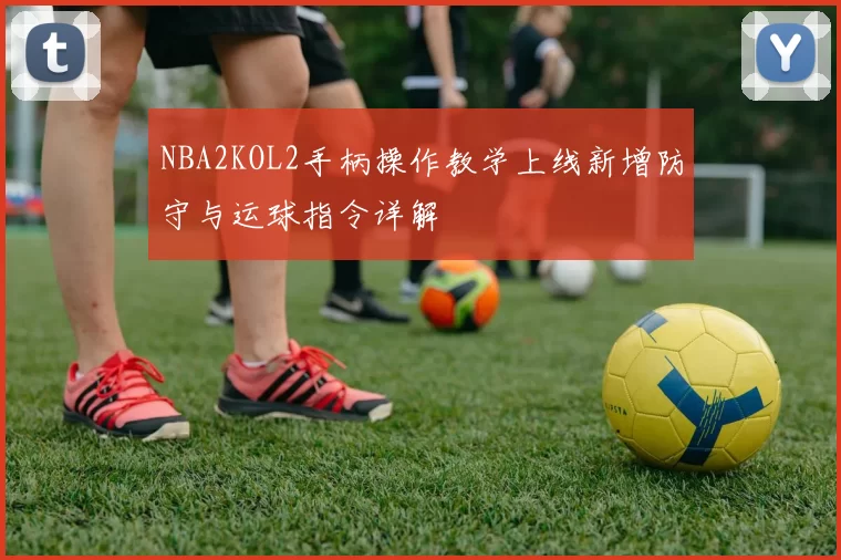 NBA2KOL2手柄操作教学上线新增防守与运球指令详解