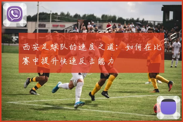 西安足球队的速度之道：如何在比赛中提升快速反击能力