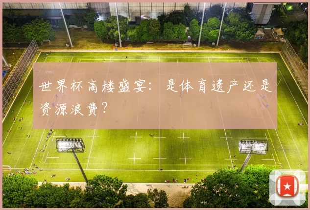 世界杯高楼盛宴:是体育遗产还是资源浪费?