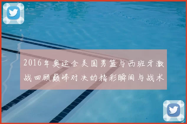 2016年奥运会美国男篮与西班牙激战回顾巅峰对决的精彩瞬间与战术分析