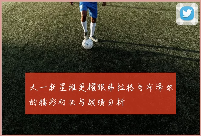 大一新星谁更耀眼弗拉格与布泽尔的精彩对决与战绩分析