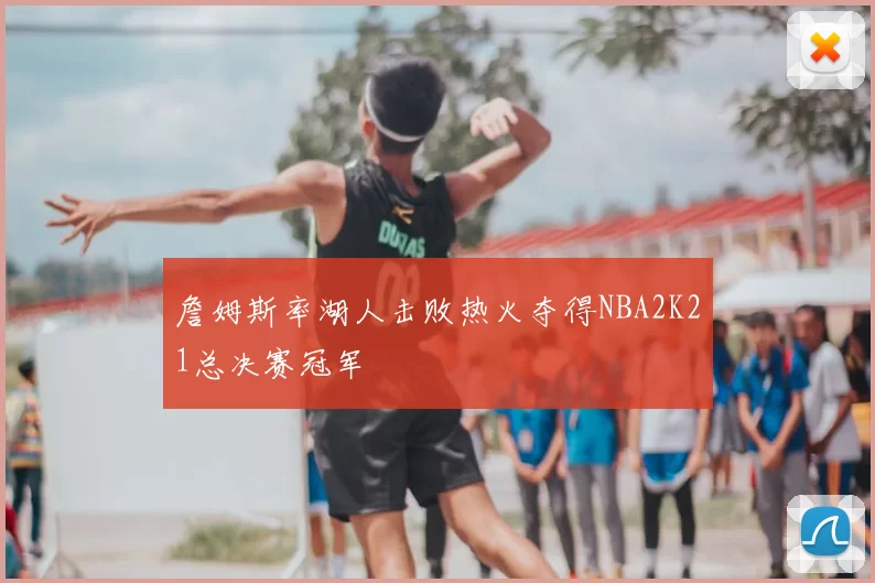 詹姆斯率湖人击败热火夺得NBA2K21总决赛冠军